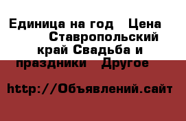 Единица на год › Цена ­ 700 - Ставропольский край Свадьба и праздники » Другое   